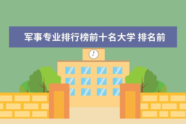军事专业排行榜前十名大学 排名前十的军校