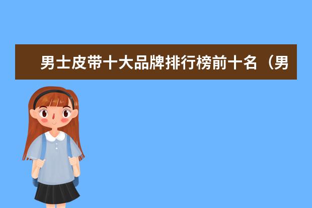 男士皮带十大品牌排行榜前十名（男士皮带十大奢侈品排名）