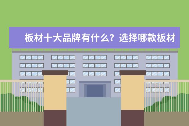 板材十大品牌有什么？选择哪款板材比较好？