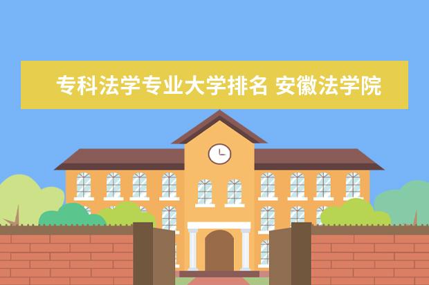 专科法学专业大学排名 安徽法学院大学排名