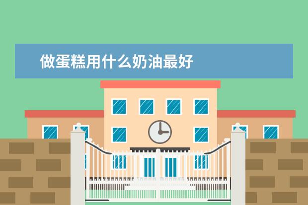 做蛋糕用什么奶油最好