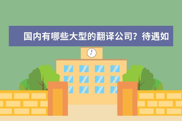国内有哪些大型的翻译公司？待遇如何 ？