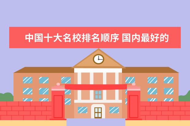 中国十大名校排名顺序 国内最好的大学排行榜前十