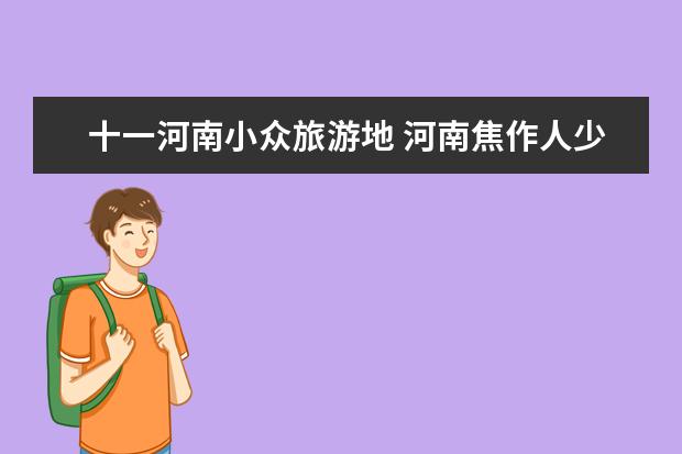 十一河南小众旅游地 河南焦作人少的旅游景点河南焦作景点