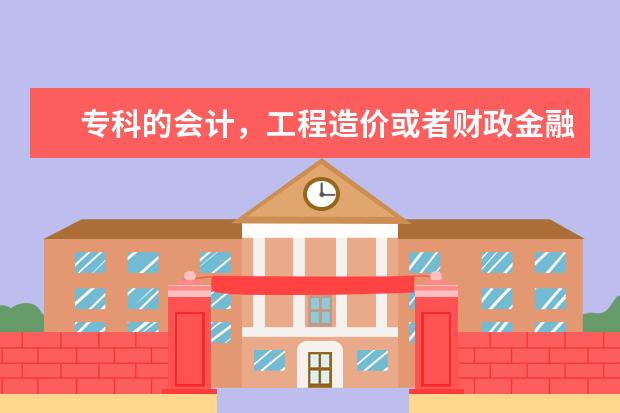 专科的会计，工程造价或者财政金融类哪个比较好就业