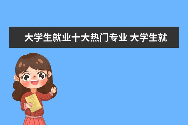 大学生就业十大热门专业 大学生就业前景最好的10大专业