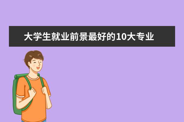 大学生就业前景最好的10大专业 高考热门专业排行榜