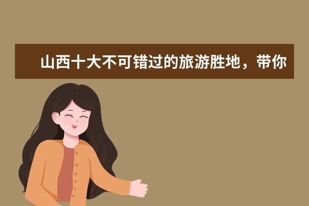山西十大不可错过的旅游胜地，带你领略丰富多彩的山西文化！ 侯马旅游景点推荐，带你畅游山西古城与太行山麓