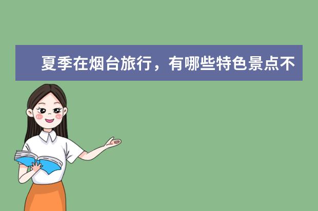 夏季在烟台旅行，有哪些特色景点不能错过？