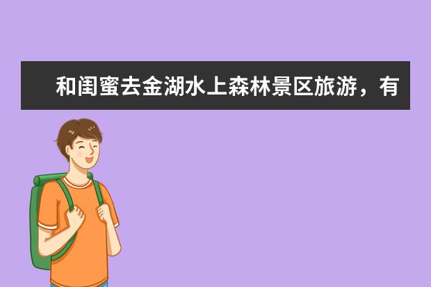 和闺蜜去金湖水上森林景区旅游，有哪些经典的景点值得推荐？