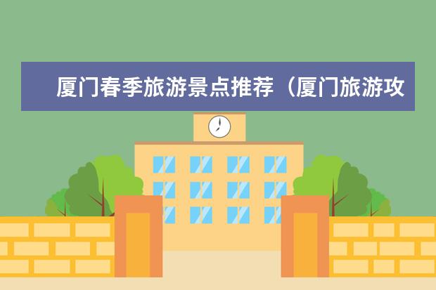 厦门春季旅游景点推荐（厦门旅游攻略：玩转厦门必去景点、美食、特产推荐！）