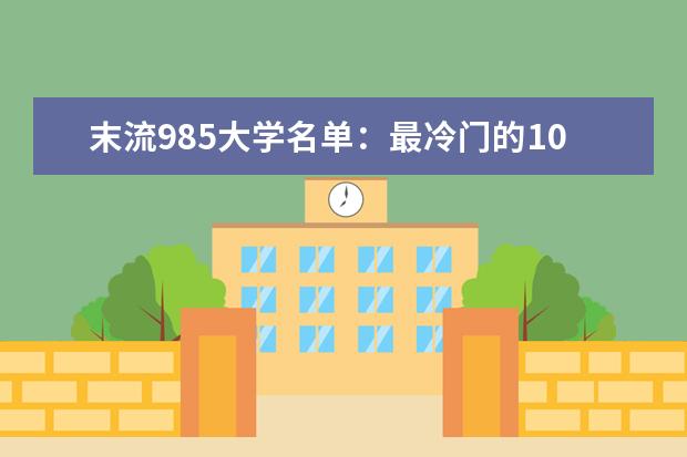 末流985大学名单：最冷门的10所985大学（分数较低）（分数低又好的大学：分数比较低的专业）