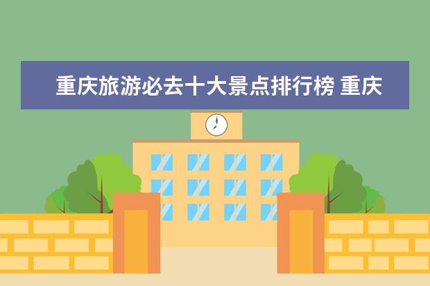 重庆旅游必去十大景点排行榜 重庆旅游必去十大景点推荐