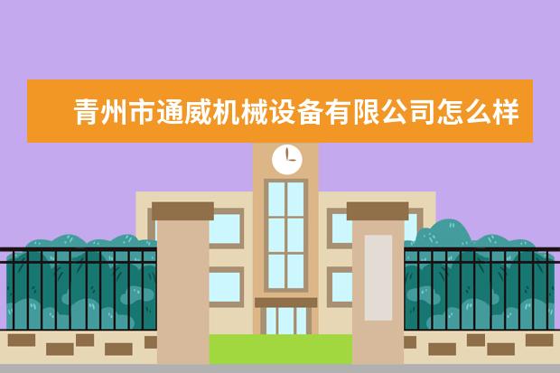 青州市通威机械设备有限公司怎么样？
