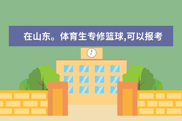 在山东。体育生专修篮球,可以报考到哪些好一点的大学呢?录取学校文化课成绩不要很高唔。
