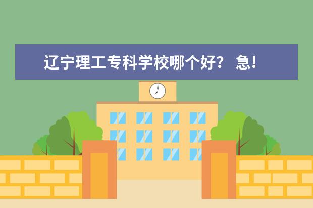 辽宁理工专科学校哪个好？ 急!急!