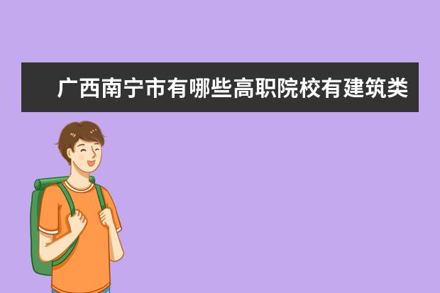 广西南宁市有哪些高职院校有建筑类专业招生的？哪个学校比较好？是否有排名？