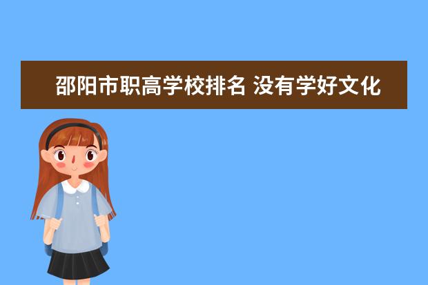 邵阳市职高学校排名 没有学好文化基础想了解 湖南职校排名？