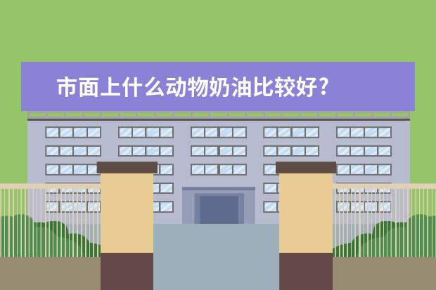 市面上什么动物奶油比较好?
