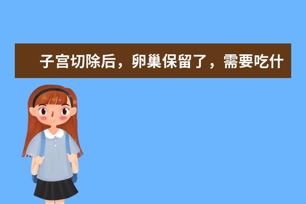 子宫切除后，卵巢保留了，需要吃什么药物保养自己！