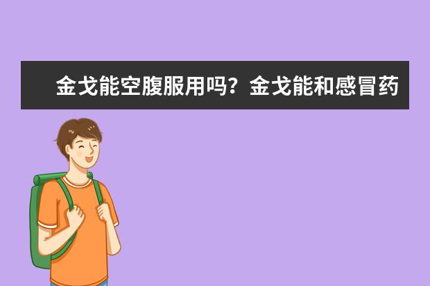 金戈能空腹服用吗？金戈能和感冒药同吃吗？