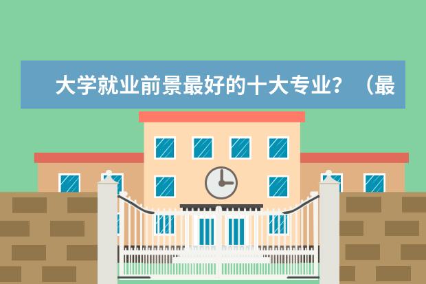 大学就业前景最好的十大专业？（最好就业的专业排名前十名）