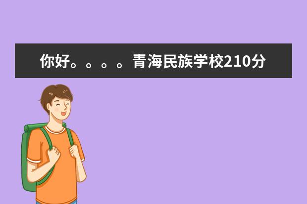 你好。。。。青海民族学校210分能去读专科吗？还有那所学校好一点啊。。