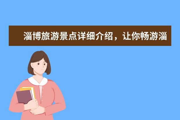 淄博旅游景点详细介绍，让你畅游淄博市区和周边区域 淄博十大旅游景点 淄博旅游必去景点推荐
