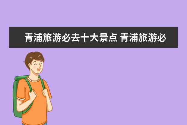 青浦旅游必去十大景点 青浦旅游必去十大景点