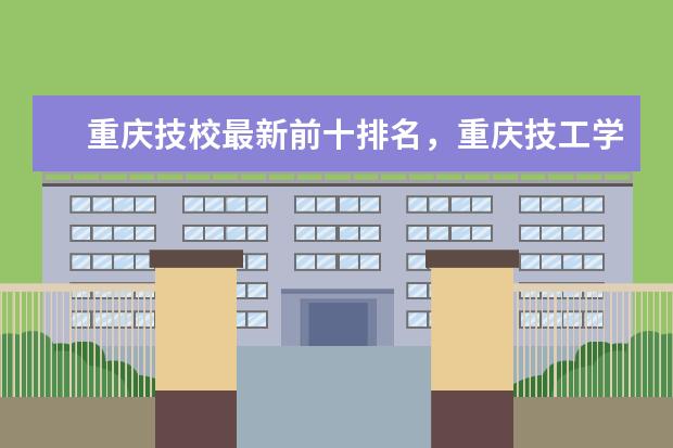 重庆技校最新前十排名，重庆技工学校排名榜 重庆前十名重点职校