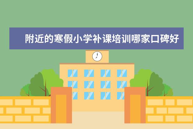 附近的寒假小学补课培训哪家口碑好？（寒假二年级辅导哪家口碑好？）