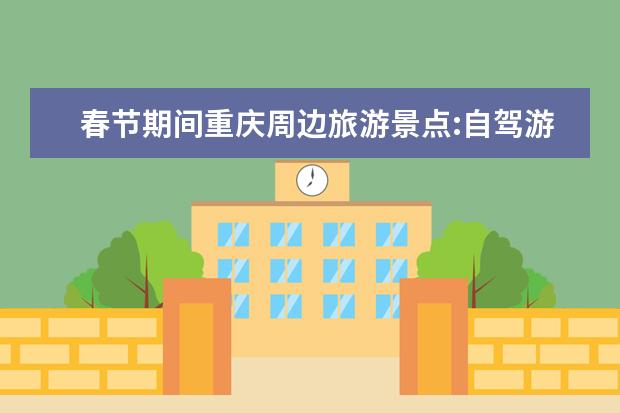 春节期间重庆周边旅游景点:自驾游景点（重庆周边自驾游景点推荐）