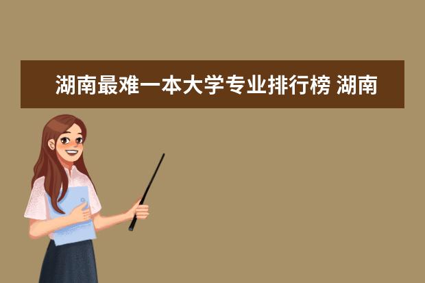 湖南最难一本大学专业排行榜 湖南一本学校排名以及录取分数线