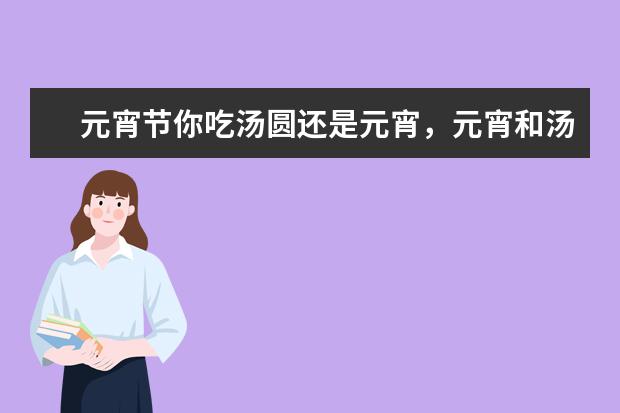 元宵节你吃汤圆还是元宵，元宵和汤圆有什么区别？