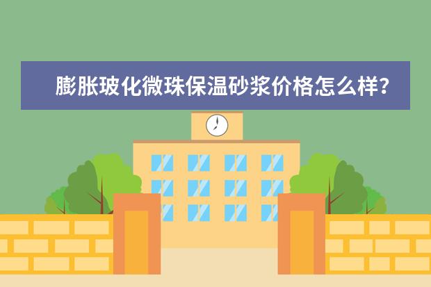 膨胀玻化微珠保温砂浆价格怎么样？有哪些厂家比较值得推荐？