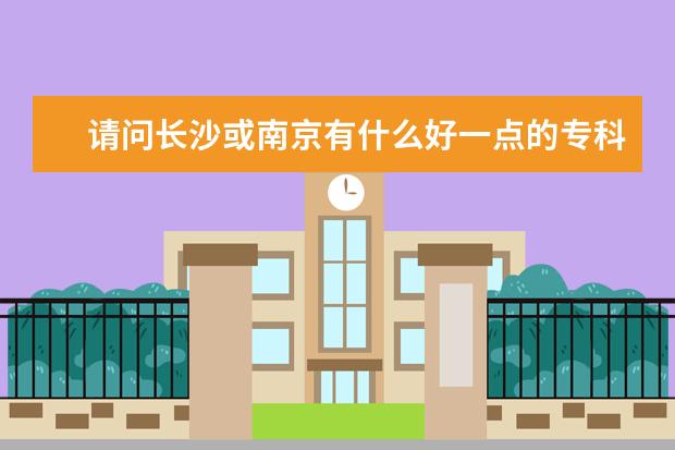 请问长沙或南京有什么好一点的专科院校可以读？？？