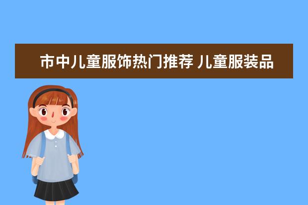 市中儿童服饰热门推荐 儿童服装品牌排行榜大全(儿童衣服哪几个是专卖店品牌?)