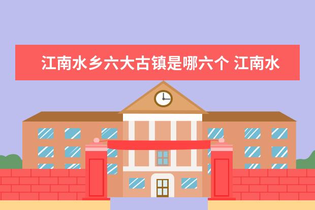 江南水乡六大古镇是哪六个 江南水乡六大古镇