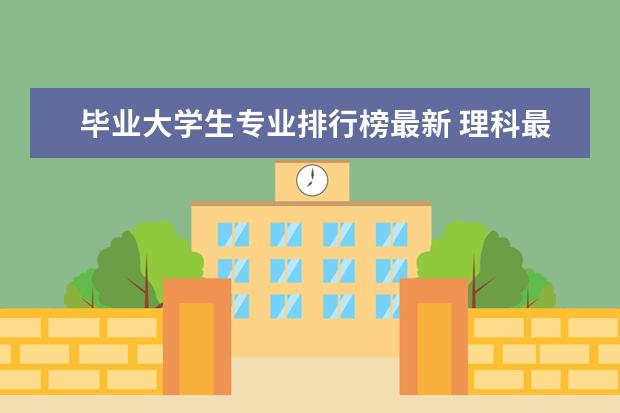 毕业大学生专业排行榜最新 理科最好就业的十大专业排名？