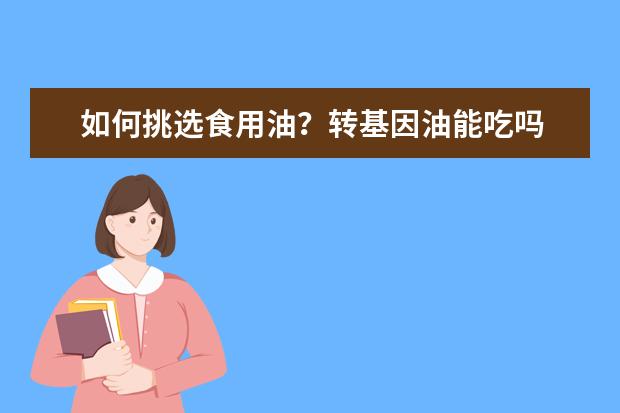 如何挑选食用油？转基因油能吃吗