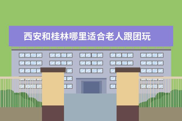 西安和桂林哪里适合老人跟团玩