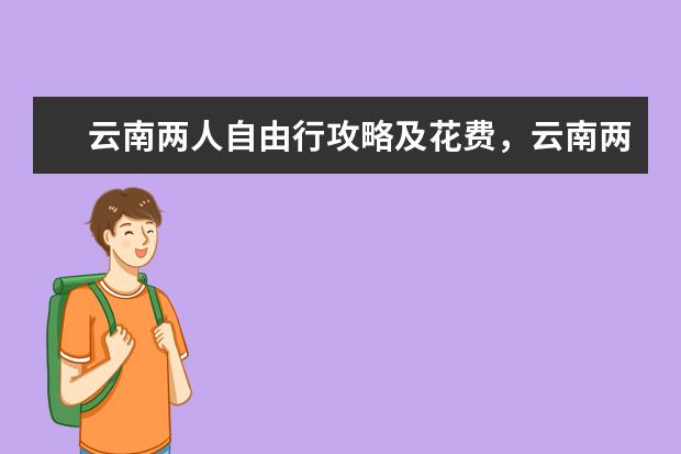 云南两人自由行攻略及花费，云南两人七日游大概要多少钱，看完这篇就明白