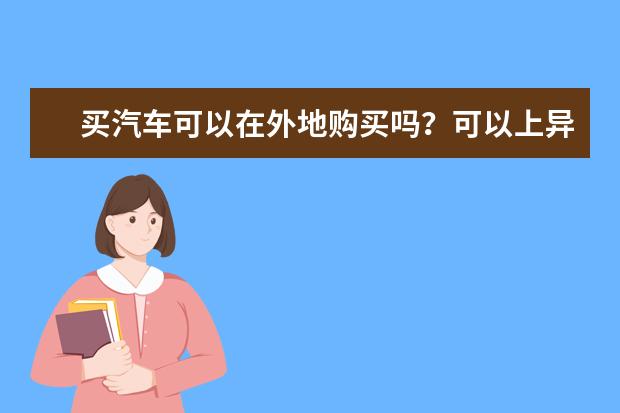 买汽车可以在外地购买吗？可以上异地牌照吗