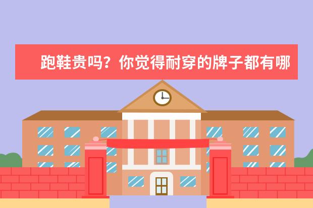 跑鞋贵吗？你觉得耐穿的牌子都有哪些呢？