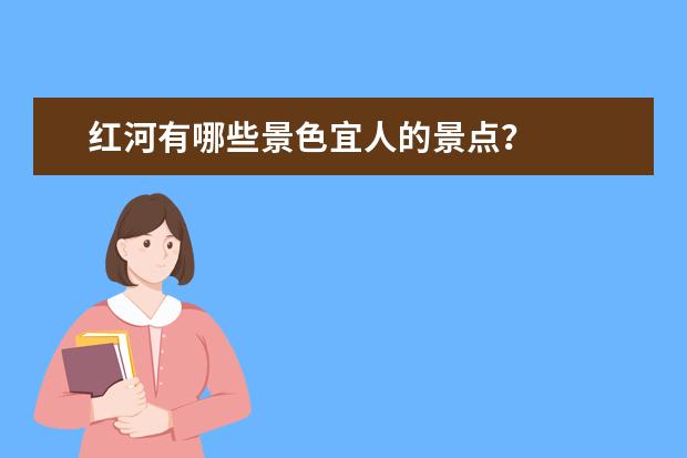 红河有哪些景色宜人的景点？