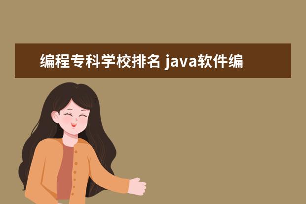 编程专科学校排名 java软件编程学校哪家好？ 学这个专业到哪家学校比较好啊？？？