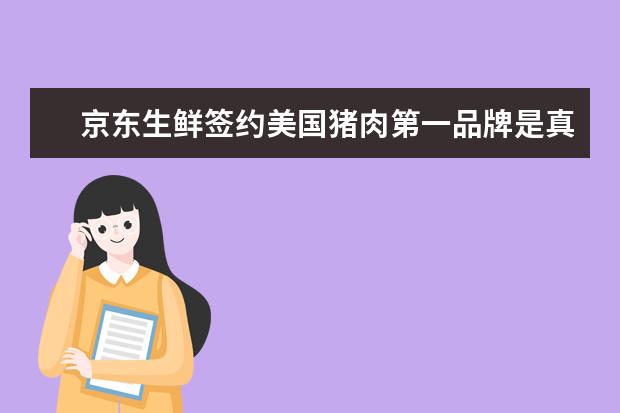 京东生鲜签约美国猪肉第一品牌是真的吗？