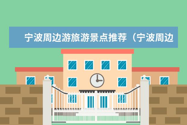 宁波周边游旅游景点推荐（宁波周边游旅游景点推荐）