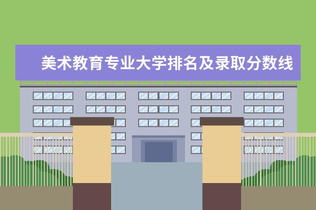 美术教育专业大学排名及录取分数线2023年高考参考（美术专业大学排名）