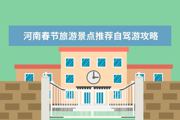 河南春节旅游景点推荐自驾游攻略 春节河南自驾游去哪好玩，5条河南周边春节自驾游路线攻略推荐，来河南玩一定不能错过的周边美景